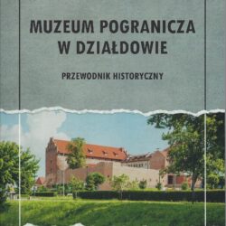 Muzeum Pogranicza w Działdowie. Przewodnik historyczny