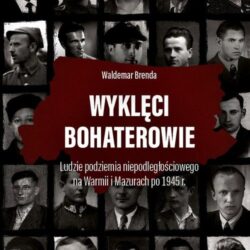 WYKLĘCI BOHATEROWIE. Ludzie podziemia niepodległościowego na Warmii i Mazurach po 1945 r. – WALDEMAR BRENDA